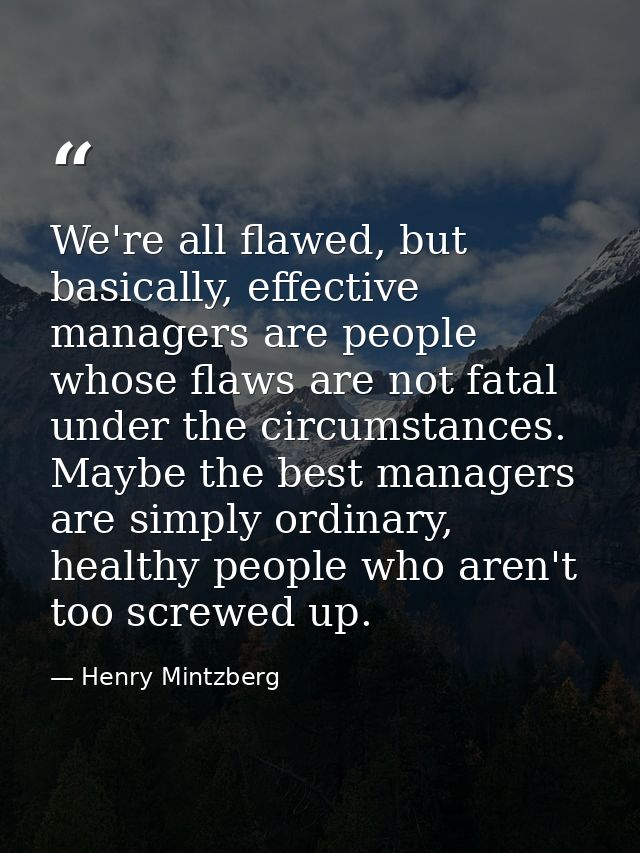 We're all flawed, but basically, effective managers are people whose flaws are not fatal under the circumstances. Maybe  — Henry Mintzberg