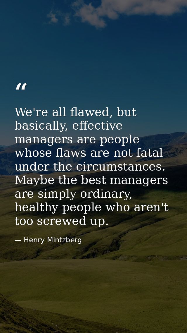 We're all flawed, but basically, effective managers are people whose flaws are not fatal under the circumstances. Maybe  — Henry Mintzberg