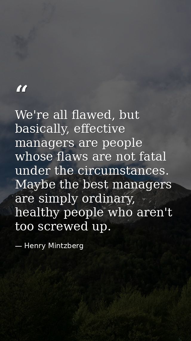 We're all flawed, but basically, effective managers are people whose flaws are not fatal under the circumstances. Maybe  — Henry Mintzberg