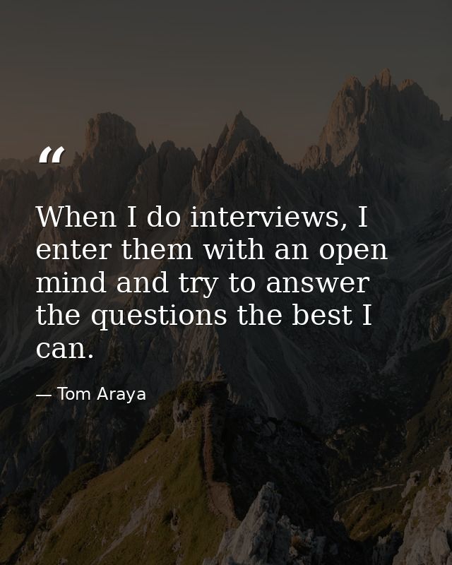 When I do interviews, I enter them with an open mind and try to answer the questions the best I can. — Tom Araya