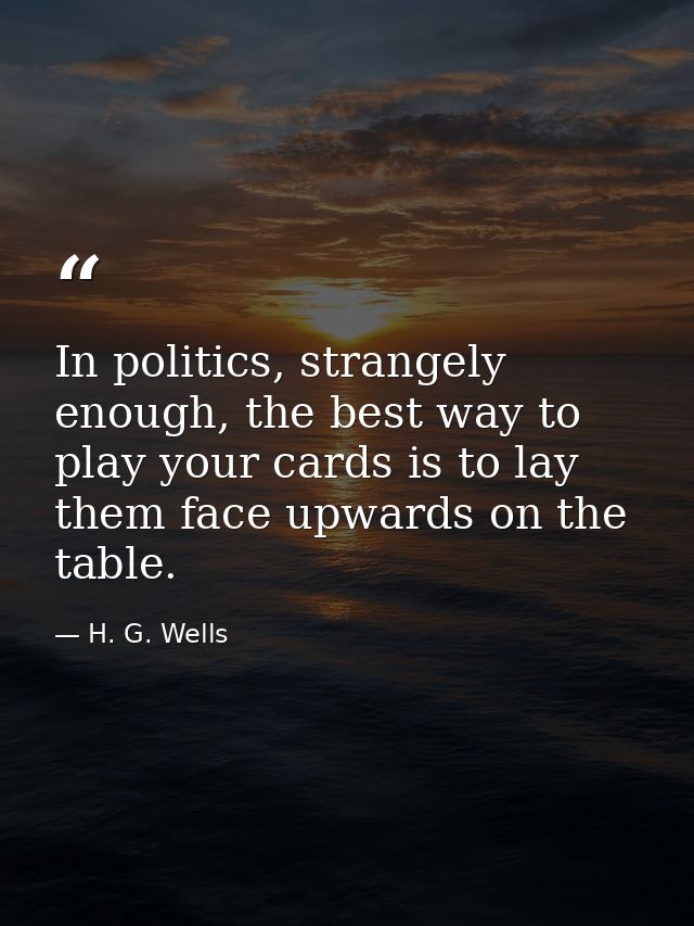 In politics, strangely enough, the best way to play your cards is to lay them face upwards on the table. — H. G. Wells