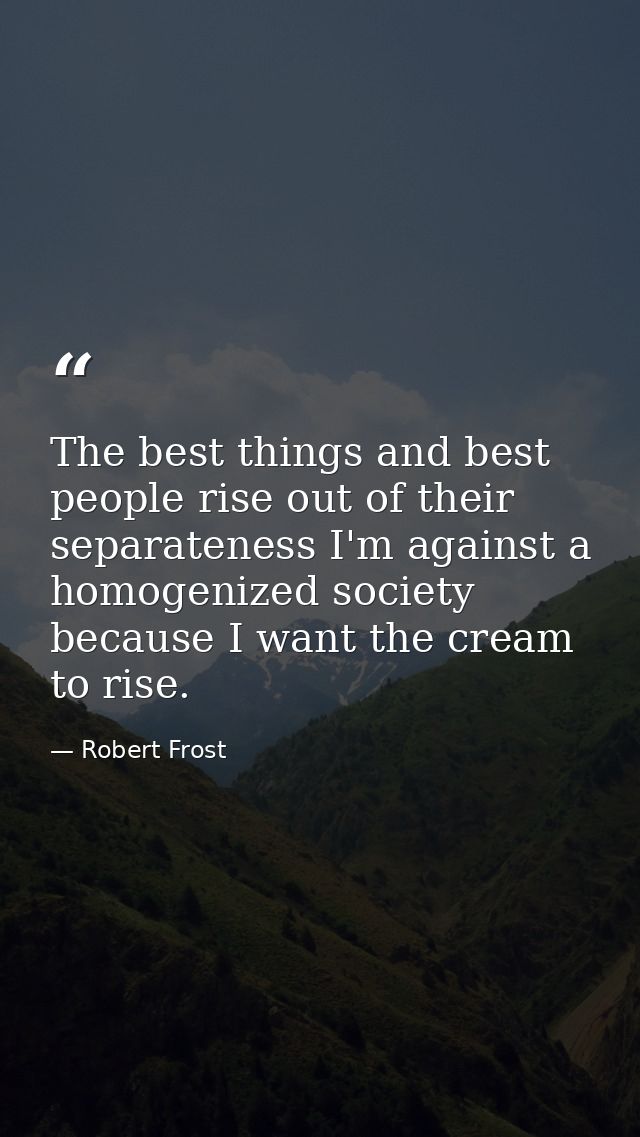 The best things and best people rise out of their separateness I'm against a homogenized society because I want the crea — Robert Frost