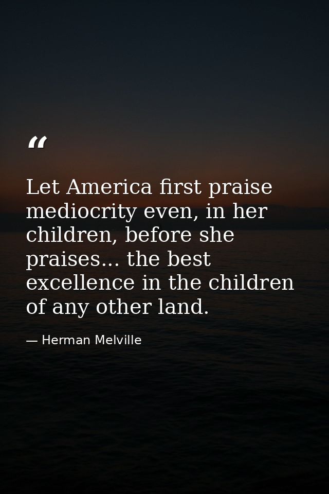 Let America first praise mediocrity even, in her children, before she praises... the best excellence in the children of  — Herman Melville