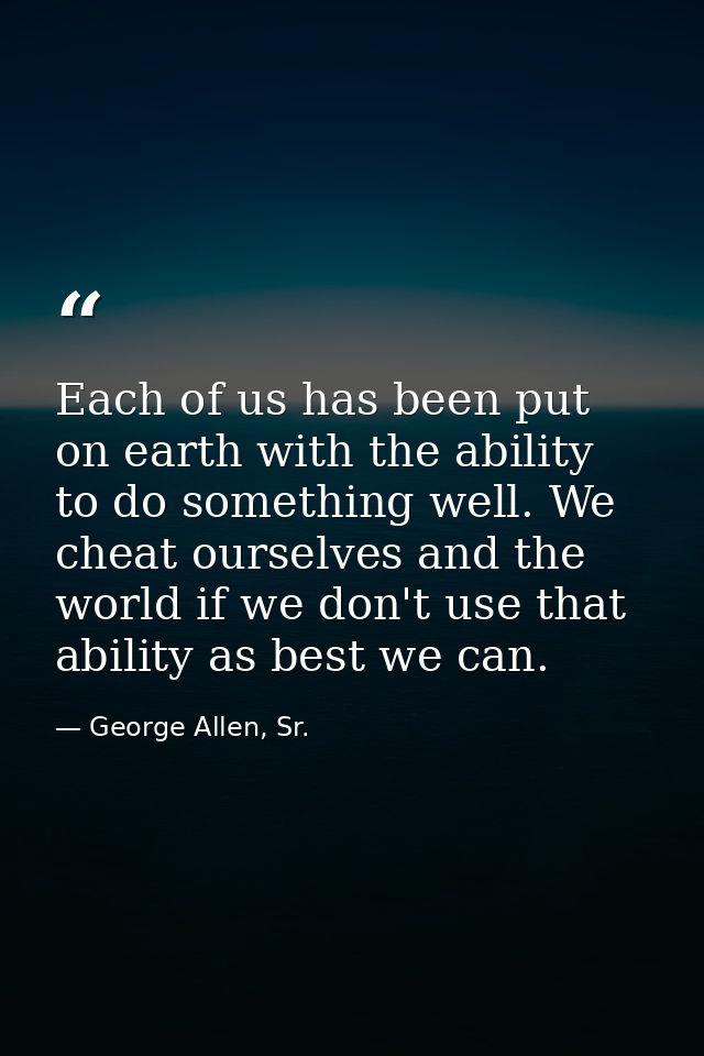 Each of us has been put on earth with the ability to do something well. We cheat ourselves and the world if we don't use — George Allen, Sr.