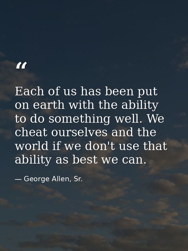 Each of us has been put on earth with the ability to do something well. We cheat ourselves and the world if we don't use — George Allen, Sr.