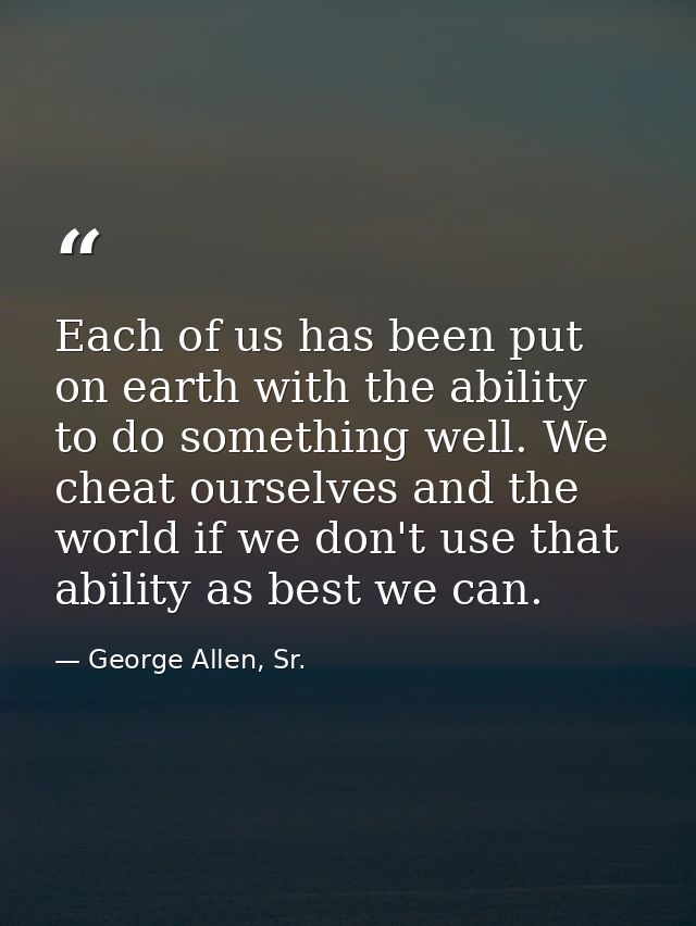 Each of us has been put on earth with the ability to do something well. We cheat ourselves and the world if we don't use — George Allen, Sr.