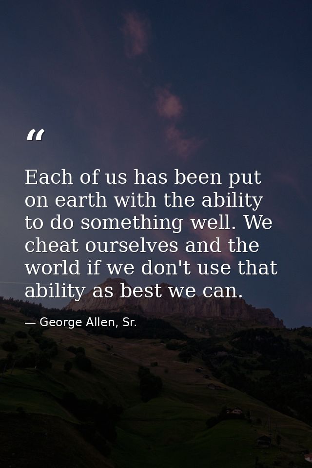 Each of us has been put on earth with the ability to do something well. We cheat ourselves and the world if we don't use — George Allen, Sr.