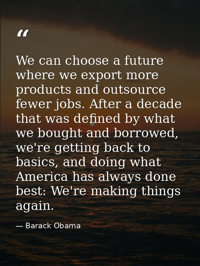 We can choose a future where we export more products and outsource fewer jobs. After a decade that was defined by what w — Barack Obama