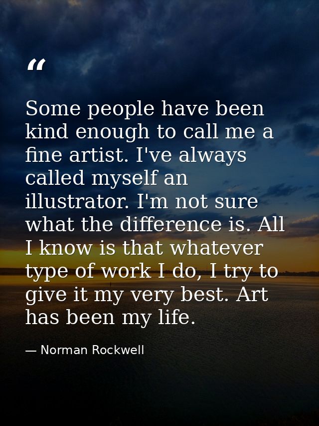 Some people have been kind enough to call me a fine artist. I've always called myself an illustrator. I'm not sure what  — Norman Rockwell