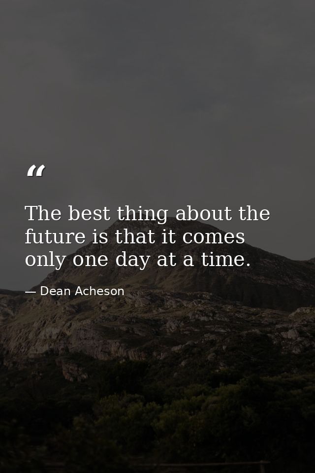 The best thing about the future is that it comes only one day at a time. — Dean Acheson