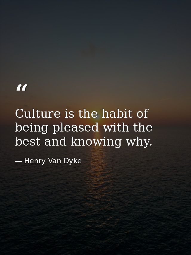 Culture is the habit of being pleased with the best and knowing why. — Henry Van Dyke