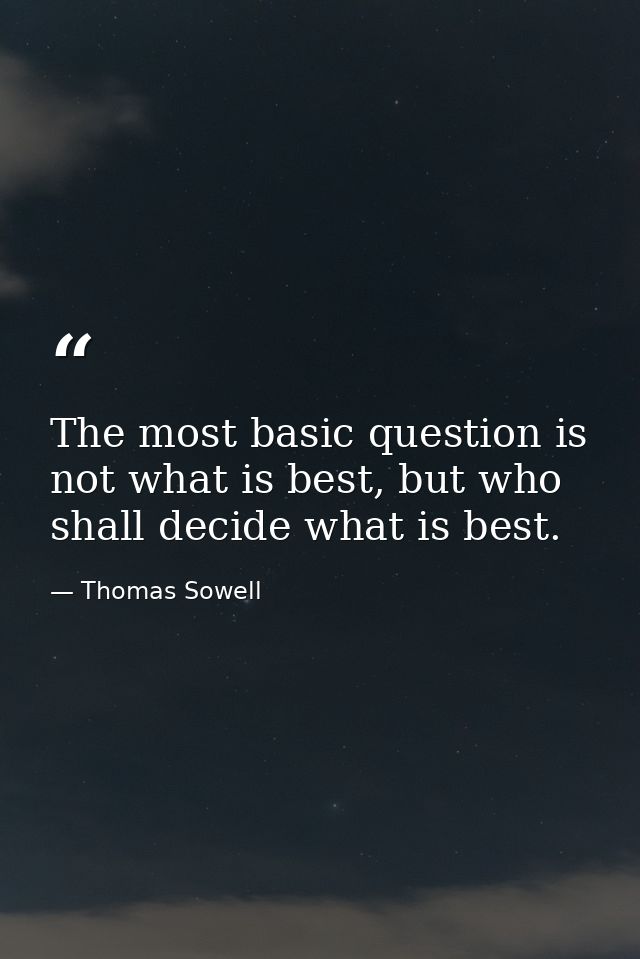 The most basic question is not what is best, but who shall decide what is best. — Thomas Sowell