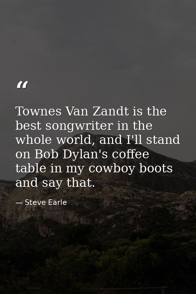 Townes Van Zandt is the best songwriter in the whole world, and I'll stand on Bob Dylan's coffee table in my cowboy boot — Steve Earle