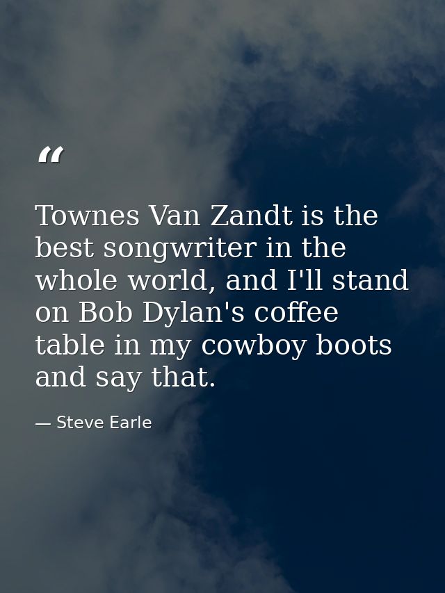 Townes Van Zandt is the best songwriter in the whole world, and I'll stand on Bob Dylan's coffee table in my cowboy boot — Steve Earle
