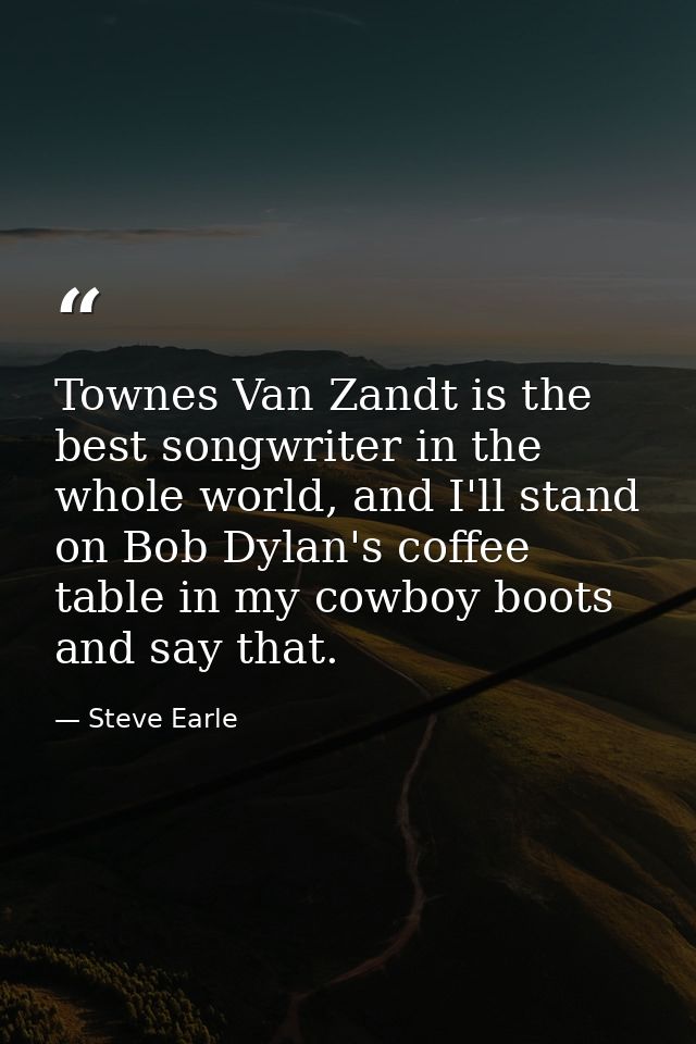 Townes Van Zandt is the best songwriter in the whole world, and I'll stand on Bob Dylan's coffee table in my cowboy boot — Steve Earle