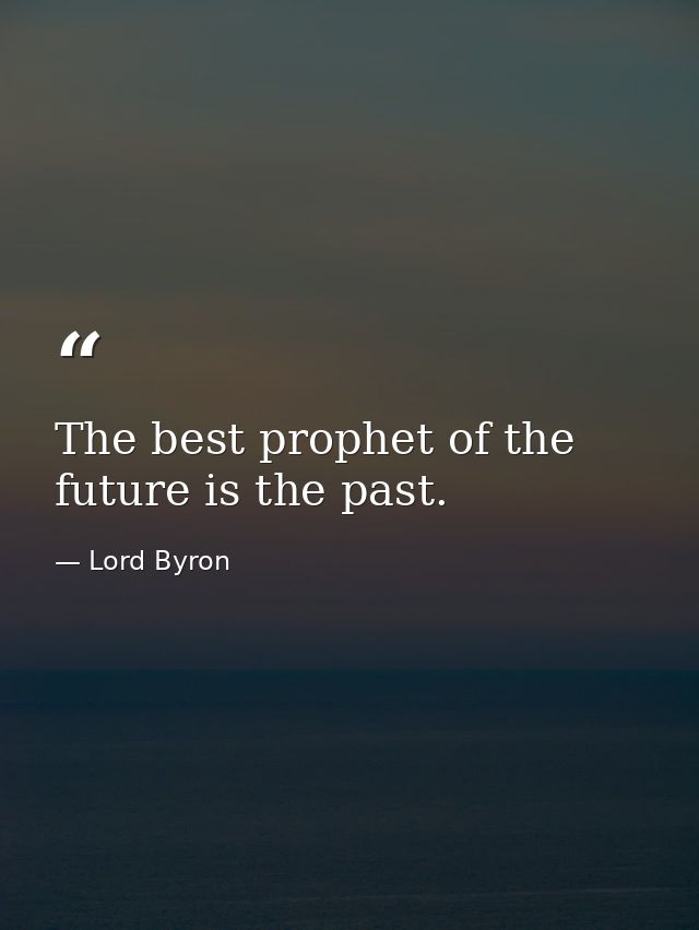 The best prophet of the future is the past. — Lord Byron