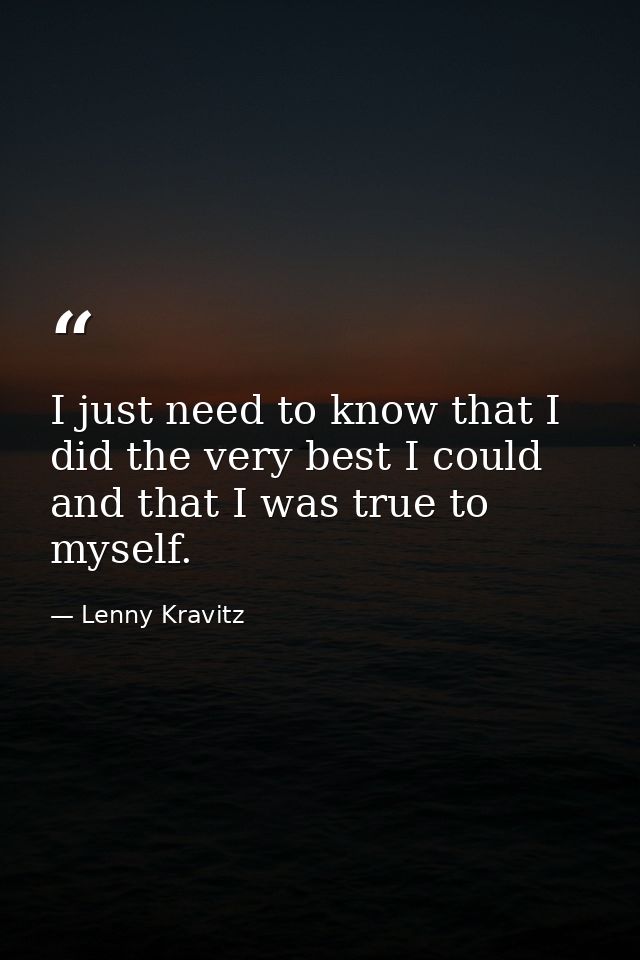 I just need to know that I did the very best I could and that I was true to myself. — Lenny Kravitz