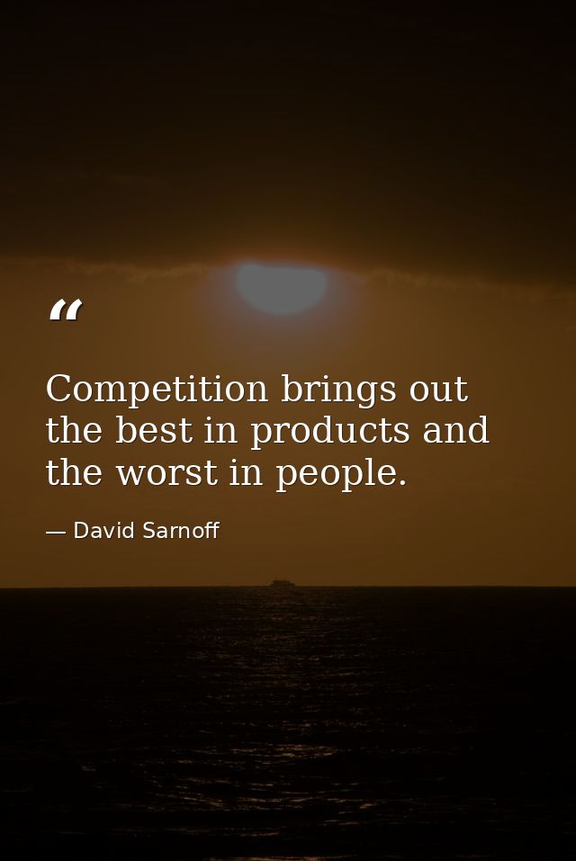 Competition brings out the best in products and the worst in people. — David Sarnoff