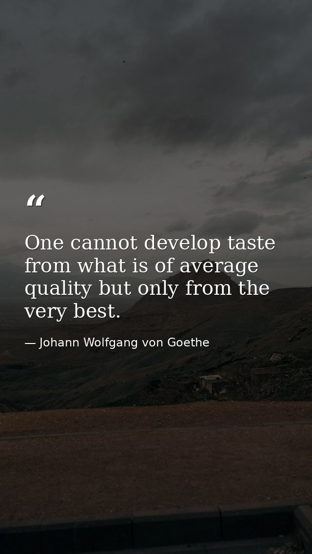 One cannot develop taste from what is of average quality but only from the very best. — Johann Wolfgang von Goethe
