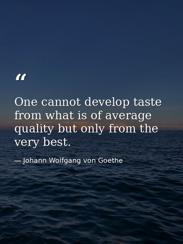 One cannot develop taste from what is of average quality but only from the very best. — Johann Wolfgang von Goethe
