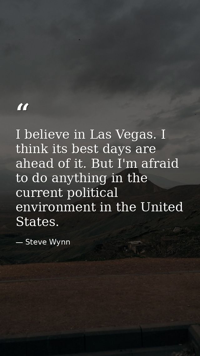 I believe in Las Vegas. I think its best days are ahead of it. But I'm afraid to do anything in the current political en — Steve Wynn