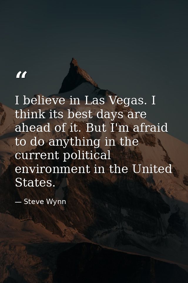 I believe in Las Vegas. I think its best days are ahead of it. But I'm afraid to do anything in the current political en — Steve Wynn