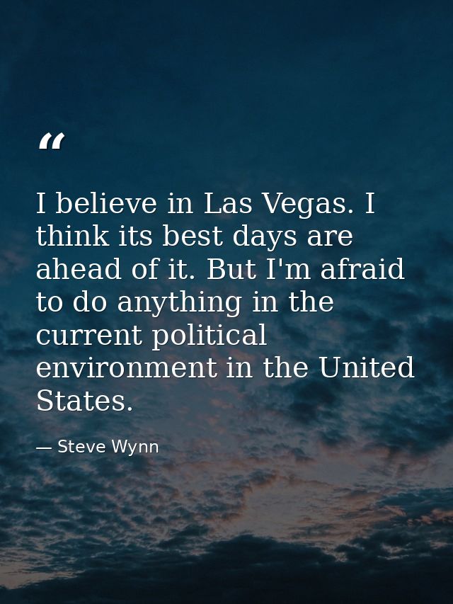 I believe in Las Vegas. I think its best days are ahead of it. But I'm afraid to do anything in the current political en — Steve Wynn