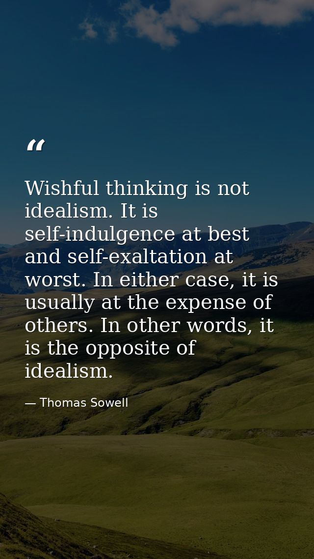 Wishful thinking is not idealism. It is self-indulgence at best and self-exaltation at worst. In either case, it is usua — Thomas Sowell