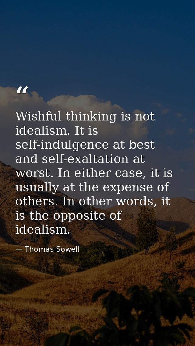Wishful thinking is not idealism. It is self-indulgence at best and self-exaltation at worst. In either case, it is usua — Thomas Sowell