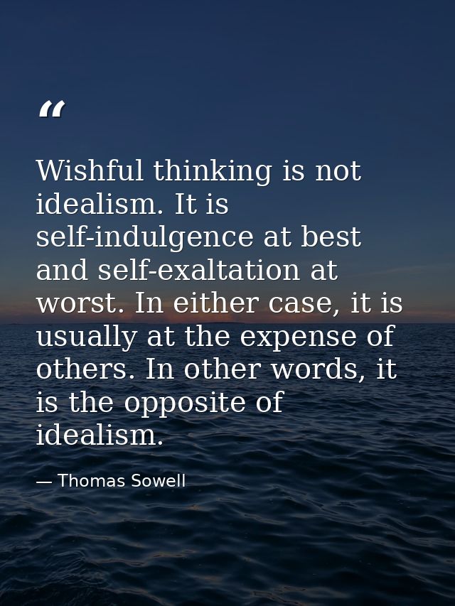 Wishful thinking is not idealism. It is self-indulgence at best and self-exaltation at worst. In either case, it is usua — Thomas Sowell