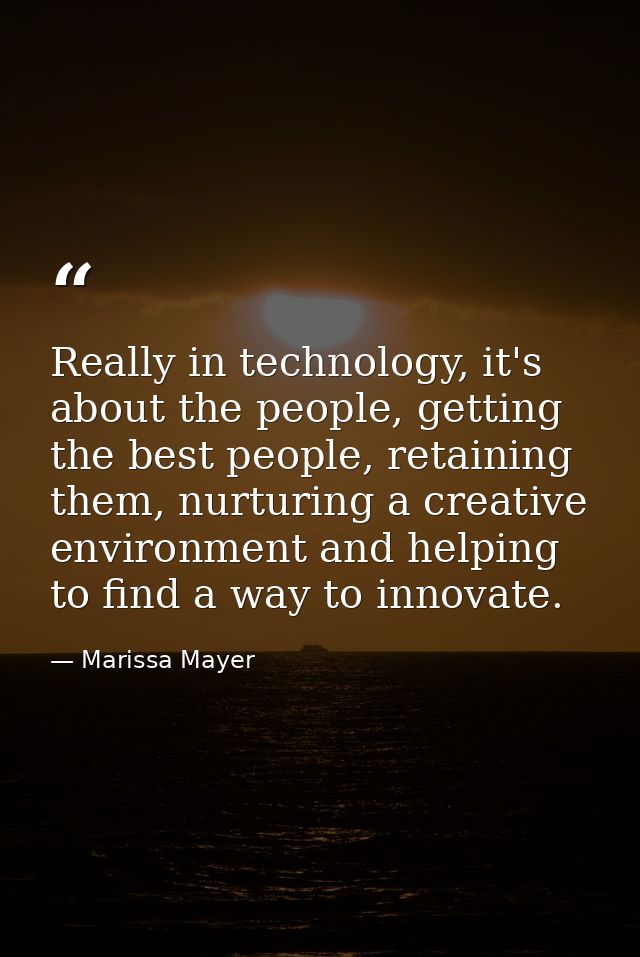 Really in technology, it's about the people, getting the best people, retaining them, nurturing a creative environment a — Marissa Mayer