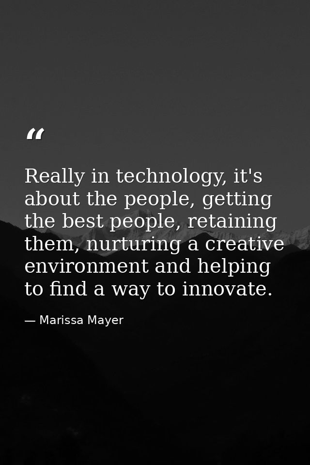 Really in technology, it's about the people, getting the best people, retaining them, nurturing a creative environment a — Marissa Mayer