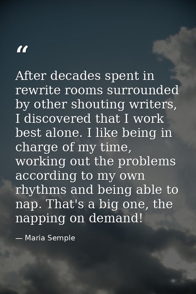 After decades spent in rewrite rooms surrounded by other shouting writers, I discovered that I work best alone. I like b — Maria Semple