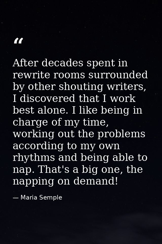 After decades spent in rewrite rooms surrounded by other shouting writers, I discovered that I work best alone. I like b — Maria Semple