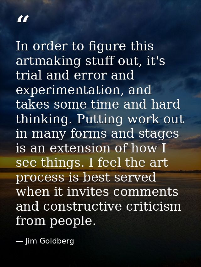 In order to figure this artmaking stuff out, it's trial and error and experimentation, and takes some time and hard thin — Jim Goldberg