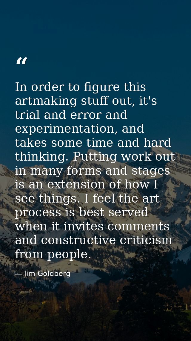 In order to figure this artmaking stuff out, it's trial and error and experimentation, and takes some time and hard thin — Jim Goldberg