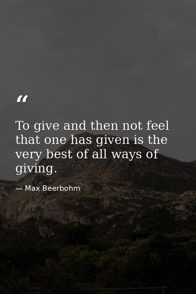 To give and then not feel that one has given is the very best of all ways of giving. — Max Beerbohm