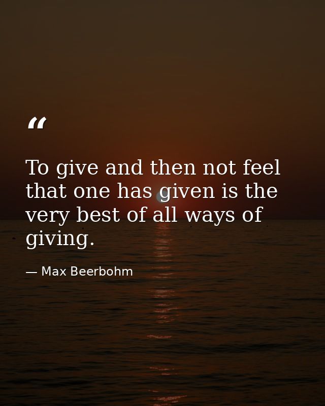 To give and then not feel that one has given is the very best of all ways of giving. — Max Beerbohm