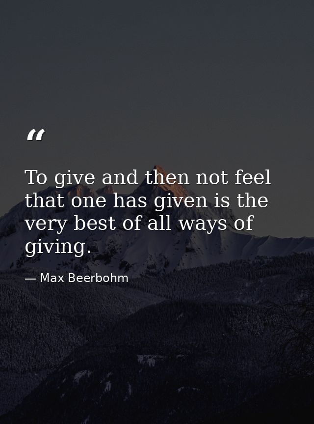 To give and then not feel that one has given is the very best of all ways of giving. — Max Beerbohm