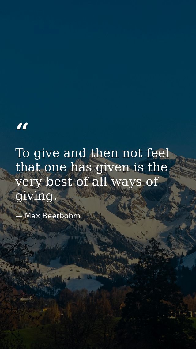 To give and then not feel that one has given is the very best of all ways of giving. — Max Beerbohm