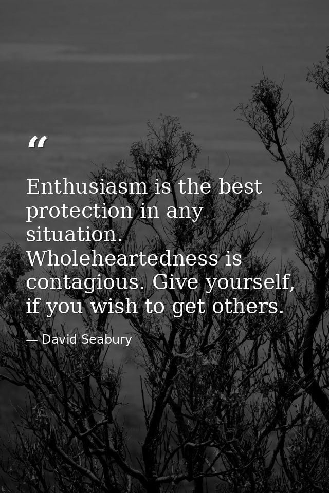 Enthusiasm is the best protection in any situation. Wholeheartedness is contagious. Give yourself, if you wish to get ot — David Seabury