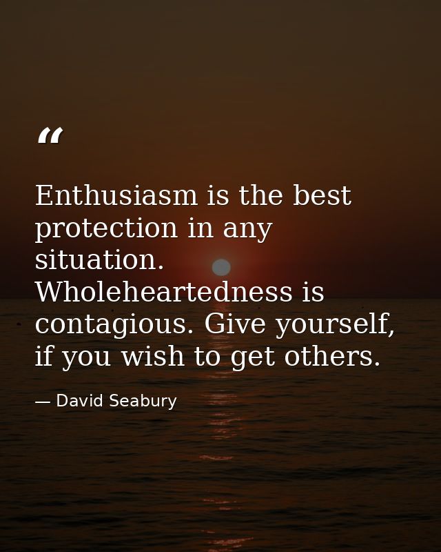 Enthusiasm is the best protection in any situation. Wholeheartedness is contagious. Give yourself, if you wish to get ot — David Seabury