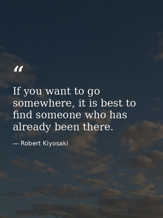 If you want to go somewhere, it is best to find someone who has already been there. — Robert Kiyosaki