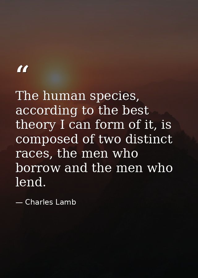 The human species, according to the best theory I can form of it, is composed of two distinct races, the men who borrow  — Charles Lamb