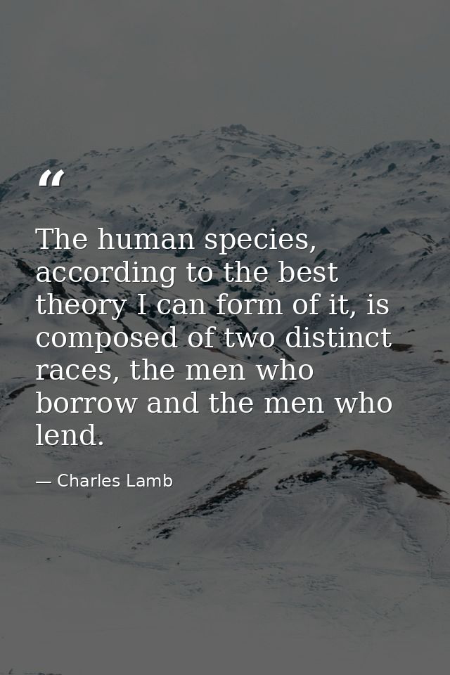 The human species, according to the best theory I can form of it, is composed of two distinct races, the men who borrow  — Charles Lamb