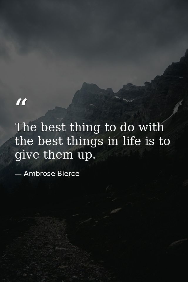 The best thing to do with the best things in life is to give them up. — Ambrose Bierce