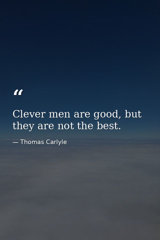 Clever men are good, but they are not the best. — Thomas Carlyle