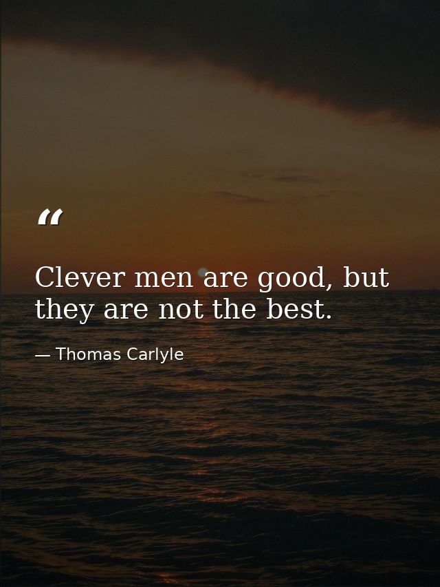 Clever men are good, but they are not the best. — Thomas Carlyle