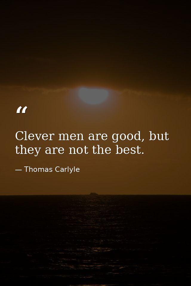 Clever men are good, but they are not the best. — Thomas Carlyle