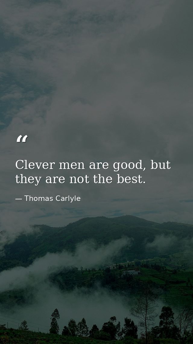 Clever men are good, but they are not the best. — Thomas Carlyle